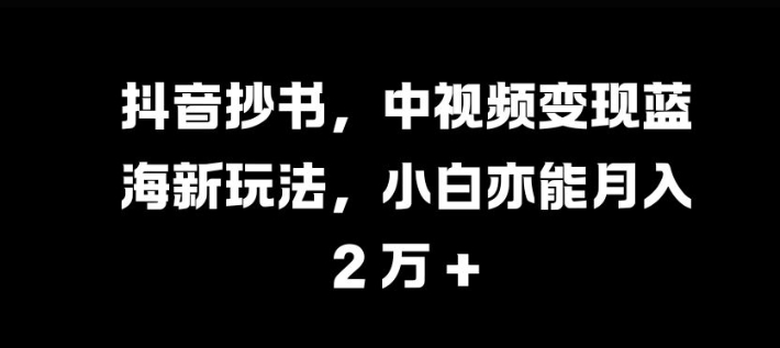 抖音视频抄写，中视频变现瀚海新模式，新手亦可月入 过W【揭密】-韬哥副业项目资源网