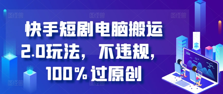 快手短剧计算机运送2.0游戏玩法，不违规，100%过原创设计-韬哥副业项目资源网