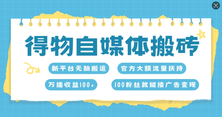 得物自媒体搬砖，万播收益100+，官方大额流量扶持，100粉丝就能接广告变现-韬哥副业项目资源网