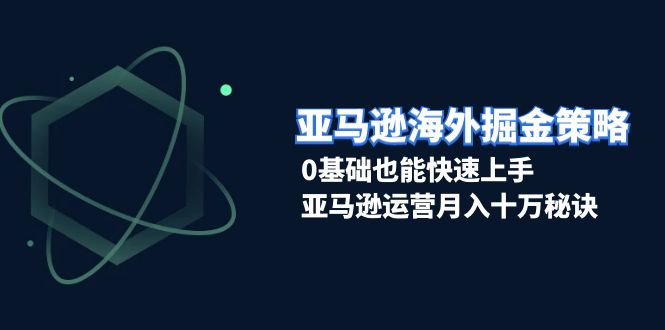 （13644期）亚马逊海外掘金策略，0基础也能快速上手，亚马逊运营月入十万秘诀-韬哥副业项目资源网