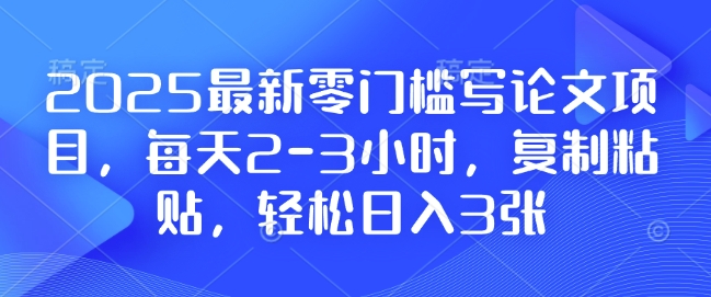 2025最新零门槛写论文项目，每天2-3小时，复制粘贴，轻松日入3张，附详细资料教程【揭秘】-韬哥副业项目资源网