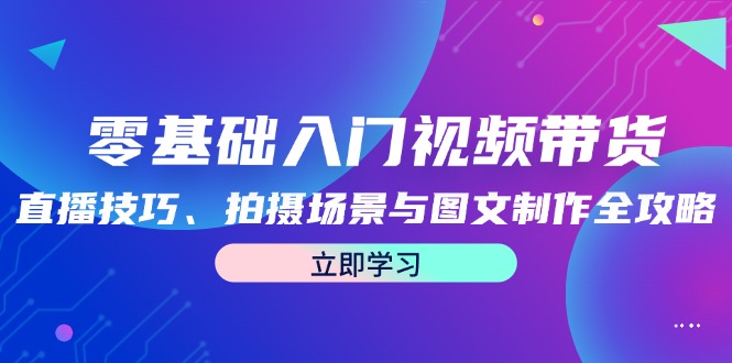 零基础入门视频带货：直播技巧、拍摄场景与图文制作全攻略-韬哥副业项目资源网