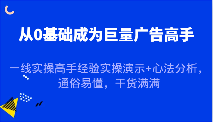 从0基础成为巨量广告高手，一线实操高手经验实操演示+心法分析，通俗易懂，干货满满-韬哥副业项目资源网