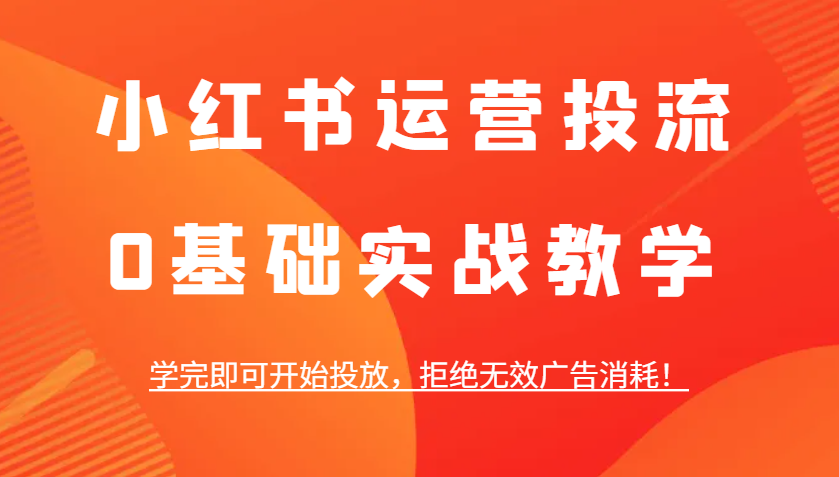 小红书运营投流，0基本实战教学，学好即可进行推广，回绝失效广告宣传耗费！-韬哥副业项目资源网
