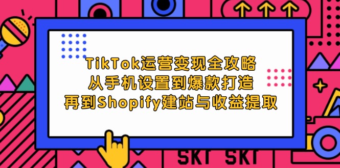 TikTok运营变现全攻略：从手机设置到爆款打造，再到Shopify建站与收益提取-韬哥副业项目资源网