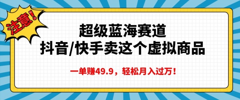 超级蓝海赛道，抖音快手卖这个虚拟商品，一单挣49.9，轻松月入过万-韬哥副业项目资源网
