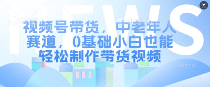 视频号带货，中老年跑道，0基本新手都可以轻松制做带货视频-韬哥副业项目资源网