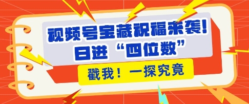 视频号宝藏祝福来袭，粉丝无忧扩张，带货效能翻倍，日进“四位数” 近在咫尺-韬哥副业项目资源网