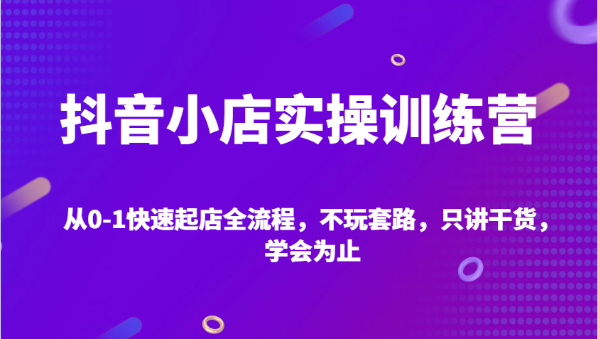 抖店实操训练营，从0-1迅速出单全过程，不玩虚的，只谈干货知识，学会为止-韬哥副业项目资源网