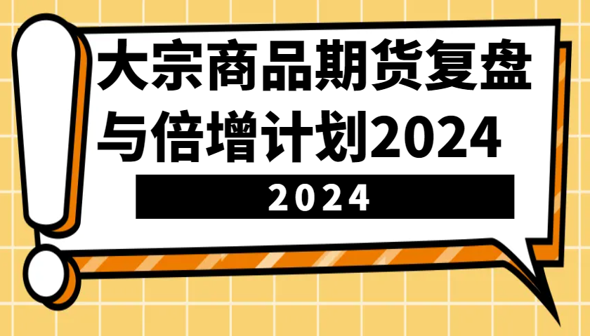大宗商品期货，复盘与倍增计划2024（10节课）-韬哥副业项目资源网