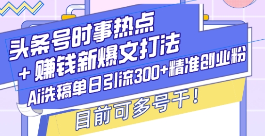 头条号时事热点+赚钱新爆文打法，Ai洗稿单日引流300+精准创业粉，目前可多号干【揭秘】-韬哥副业项目资源网