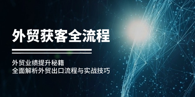 （12982期）出口外贸拓客全过程：出口外贸业绩增长秘笈：深度剖析外贸出口流程与实战经验-韬哥副业项目资源网