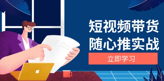 （13466期）短视频带货随心推实战：涵盖选品到放量，详解涨粉、口碑分提升与广告逻辑-韬哥副业项目资源网