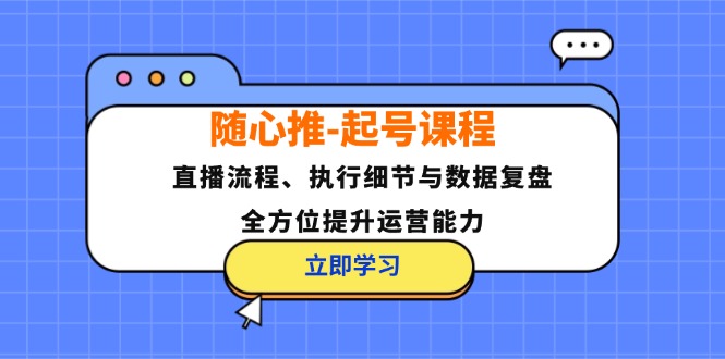 随心推起号课程：直播流程、执行细节与数据复盘，全方位提升运营能力-韬哥副业项目资源网