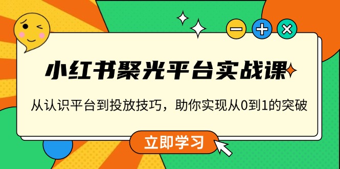 （13775期）小红书 聚光平台实战课，从认识平台到投放技巧，助你实现从0到1的突破-韬哥副业项目资源网