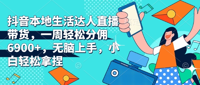 抖音本地生活达人直播带货，一周轻松分佣6900+，无脑上手，小白轻松拿捏【揭秘】-韬哥副业项目资源网