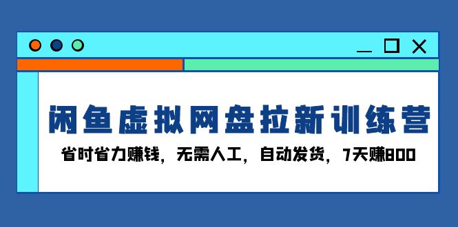 （13524期）闲鱼虚拟网盘拉新训练营：省时省力赚钱，无需人工，自动发货，7天赚800-韬哥副业项目资源网