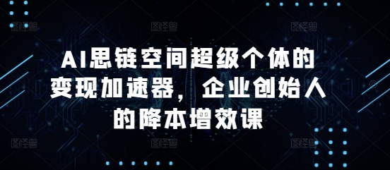 AI思链空间超级个体的变现加速器，企业创始人的降本增效课-韬哥副业项目资源网