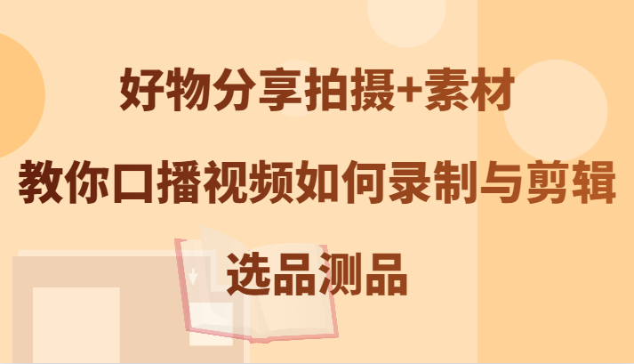 好物分享拍摄+素材，教你口播视频如何录制与剪辑，选品测品-韬哥副业项目资源网