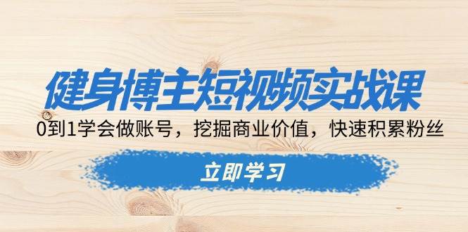 健身博主短视频实战课：0到1学会做账号，挖掘商业价值，快速积累粉丝-韬哥副业项目资源网