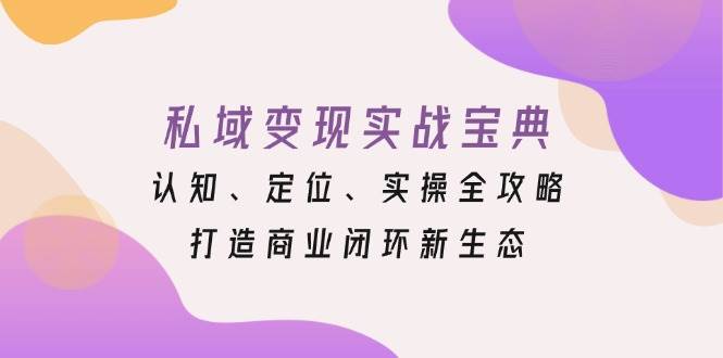 私域变现实战宝典：认知、定位、实操全攻略，打造商业闭环新生态-韬哥副业项目资源网