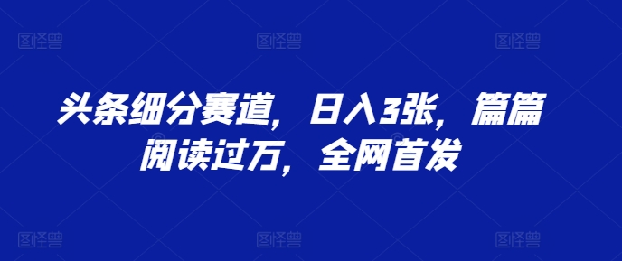 头条细分赛道，日入3张，篇篇阅读过万，全网首发-韬哥副业项目资源网