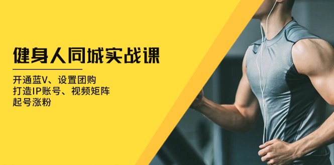 （13547期）健身人 同城实战课：开通蓝V、设置团购、打造IP账号、视频矩阵、起号涨粉-韬哥副业项目资源网