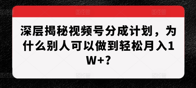 深层次揭密微信视频号分为方案，为什么有的人能做到轻轻松松月入1W ?-韬哥副业项目资源网