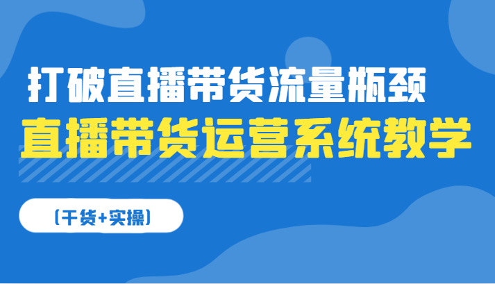 直播带货运营系统软件课堂教学，摆脱直播卖货总流量短板（干货知识 实际操作）-韬哥副业项目资源网