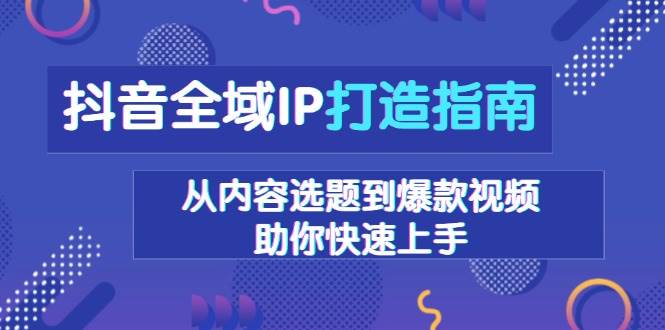 抖音全域IP打造指南，从内容选题到爆款视频，助你快速上手-韬哥副业项目资源网