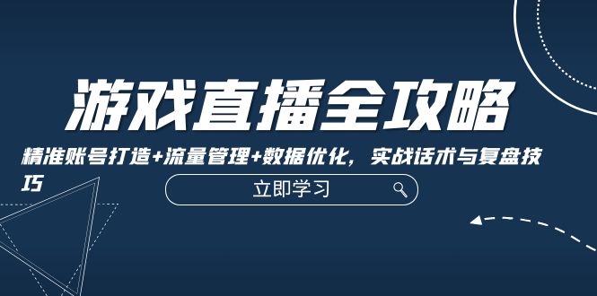 游戏直播全攻略：精准账号打造+流量管理+数据优化，实战话术与复盘技巧-韬哥副业项目资源网