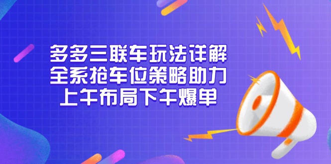 （13828期）多多三联车玩法详解，全系抢车位策略助力，上午布局下午爆单-韬哥副业项目资源网