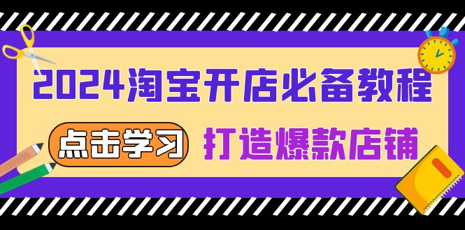 （13576期）2024淘宝开店必备教程，从选趋势词到全店动销，打造爆款店铺-韬哥副业项目资源网