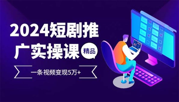(13544期)2024最火爆的项目短剧推广实操课 一条视频变现5万+(附软件工具)-韬哥副业项目资源网