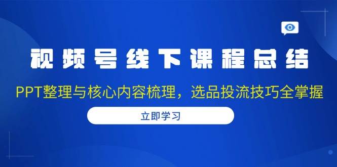 视频号线下课程总结：PPT整理与核心内容梳理，选品投流技巧全掌握-韬哥副业项目资源网