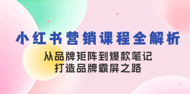 小红书营销课程内容全面解析，从品牌布局到爆品手记，塑造品牌刷屏之途-韬哥副业项目资源网