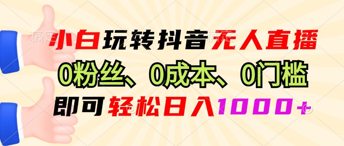 （13720期）小白玩转抖音无人直播，0粉丝、0成本、0门槛，轻松日入1000+-韬哥副业项目资源网