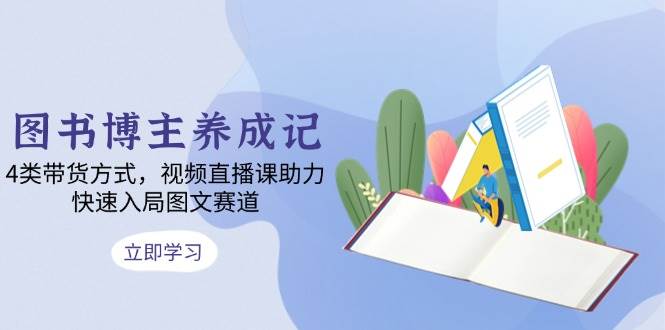 图书博主养成记：4类带货方式，视频直播课助力，快速入局图文赛道-韬哥副业项目资源网