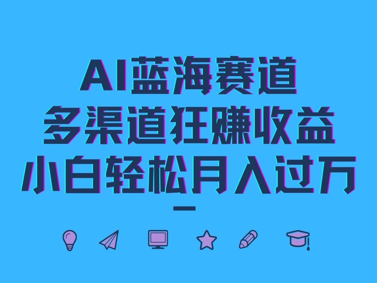 AI蓝海赛道，多渠道狂赚收益，小白轻松月入过万-韬哥副业项目资源网