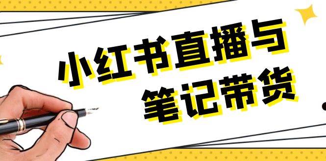 小红书直播与手记卖货：选款、发布、手记创作、视频编辑及直播带货话术等-韬哥副业项目资源网