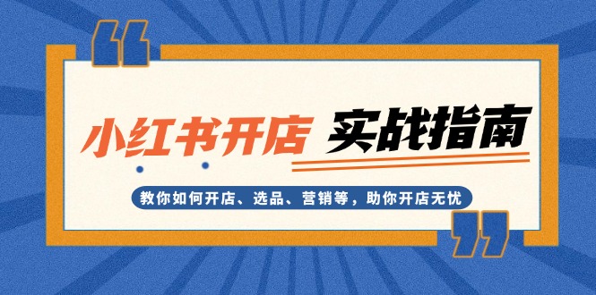 （13520期）小红书开店实战指南：教你如何开店、选品、营销等，助你开店无忧-韬哥副业项目资源网