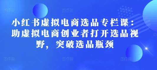 小红书虚拟电商选品专栏课：助虚拟电商创业者打开选品视野，突破选品瓶颈-韬哥副业项目资源网