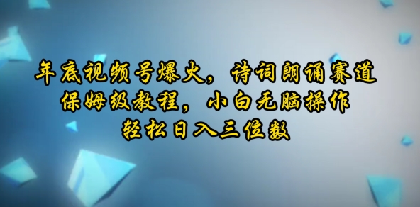 年底视频号爆火，诗词朗诵赛道，保姆级教程，小白无脑操作，轻松日入三位数-韬哥副业项目资源网