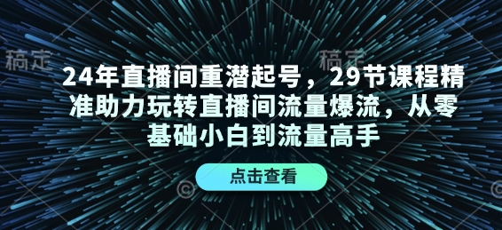 24年直播间重潜起号，29节课程精准助力玩转直播间流量爆流，从零基础小白到流量高手-韬哥副业项目资源网