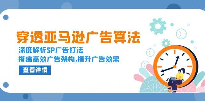 透过亚马逊广告优化算法，深度解读SP广告宣传玩法，构建高效率广告宣传架构设计,提高广告效应-韬哥副业项目资源网