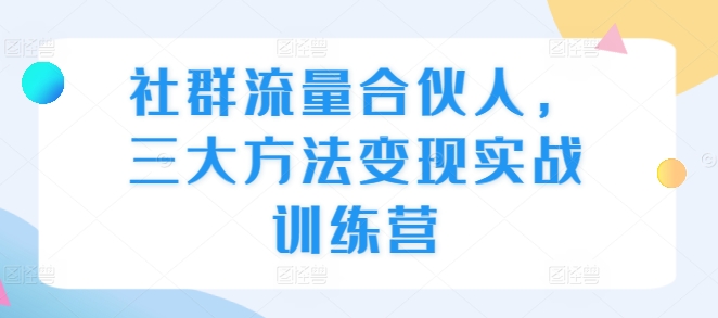 社群流量合伙人，三大方法变现实战训练营-韬哥副业项目资源网