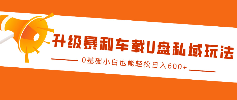 升级暴利车载U盘私域玩法，0基础小白也能轻松日入600+-韬哥副业项目资源网