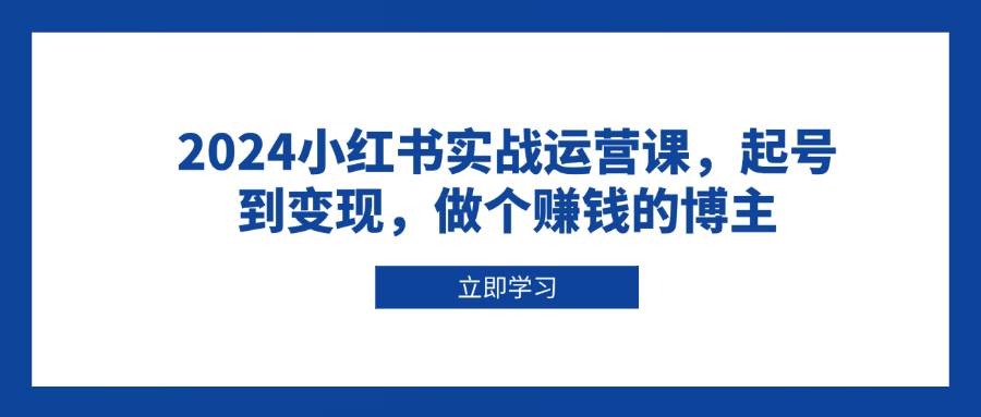 2024小红书实战运营课，起号到变现，做个赚钱的博主-韬哥副业项目资源网