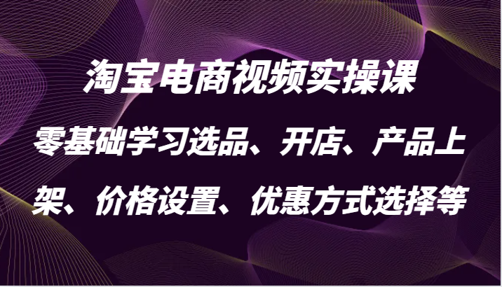 淘宝电商视频实操课，零基础学习选品、开店、产品上架、价格设置、优惠方式选择等-韬哥副业项目资源网