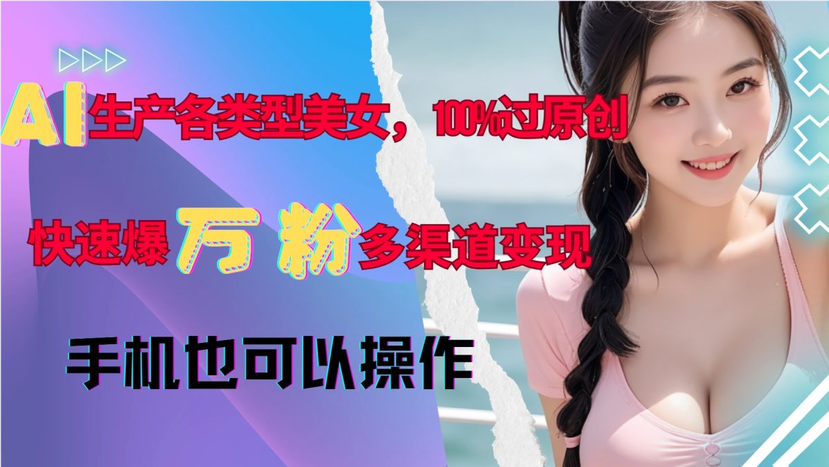 AI生产各类型美女，100%过原创，快速爆万粉，多渠道变现，新手可做-韬哥副业项目资源网
